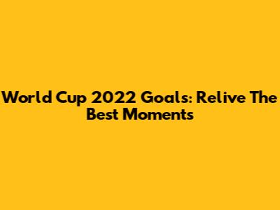 **World Cup 2022 Goals: Relive The Best Moments**