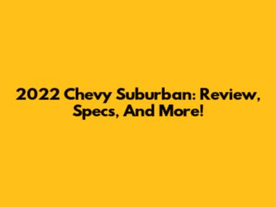 2022 Chevy Suburban: Review, Specs, And More!