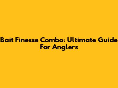 Bait Finesse Combo: Ultimate Guide For Anglers
