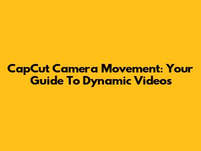 CapCut Camera Movement: Your Guide To Dynamic Videos