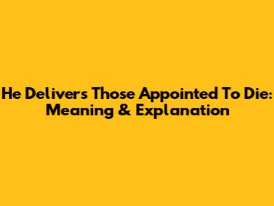 He Delivers Those Appointed To Die: Meaning & Explanation