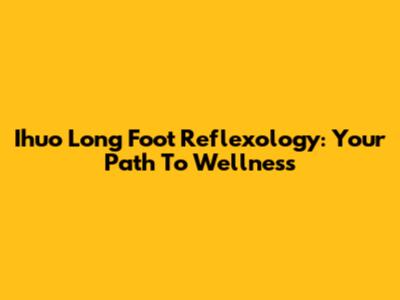 Ihuo Long Foot Reflexology: Your Path To Wellness