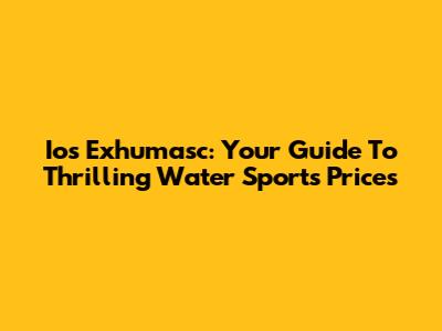 Ios Exhumasc: Your Guide To Thrilling Water Sports Prices