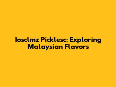 Iosclmz Picklesc: Exploring Malaysian Flavors