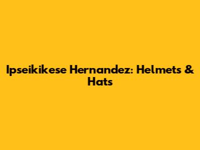 Ipseikikese Hernandez: Helmets & Hats