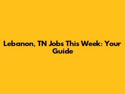 Lebanon, TN Jobs This Week: Your Guide