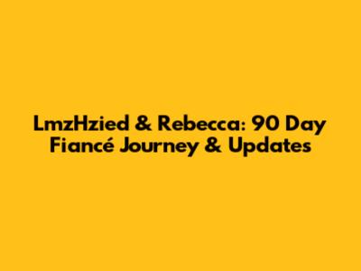 LmzHzied & Rebecca: 90 Day Fiancé Journey & Updates