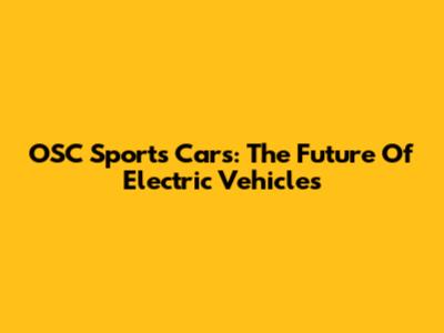 OSC Sports Cars: The Future Of Electric Vehicles