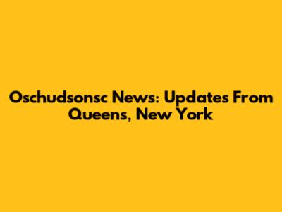 Oschudsonsc News: Updates From Queens, New York