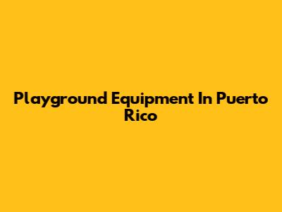 Playground Equipment In Puerto Rico