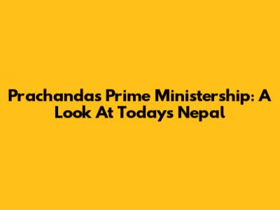 Prachanda's Prime Ministership: A Look At Today's Nepal